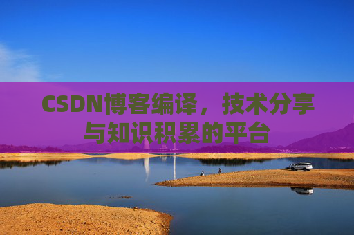 CSDN博客编译,技术分享与知识积累的平台